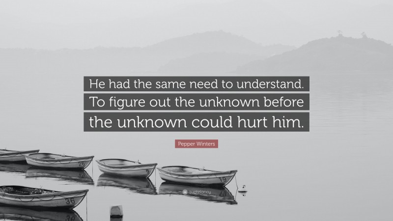 Pepper Winters Quote: “He had the same need to understand. To figure out the unknown before the unknown could hurt him.”