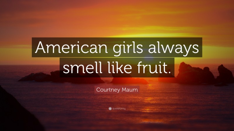 Courtney Maum Quote: “American girls always smell like fruit.”