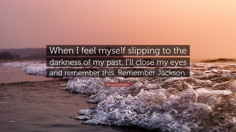 Stacey Trombley Quote: “When I feel myself slipping to the darkness of my past, I’ll close my eyes and remember this. Remember Jackson.”