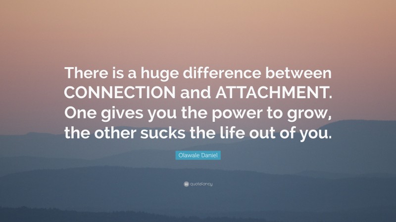Olawale Daniel Quote: “There is a huge difference between CONNECTION and ATTACHMENT. One gives you the power to grow, the other sucks the life out of you.”