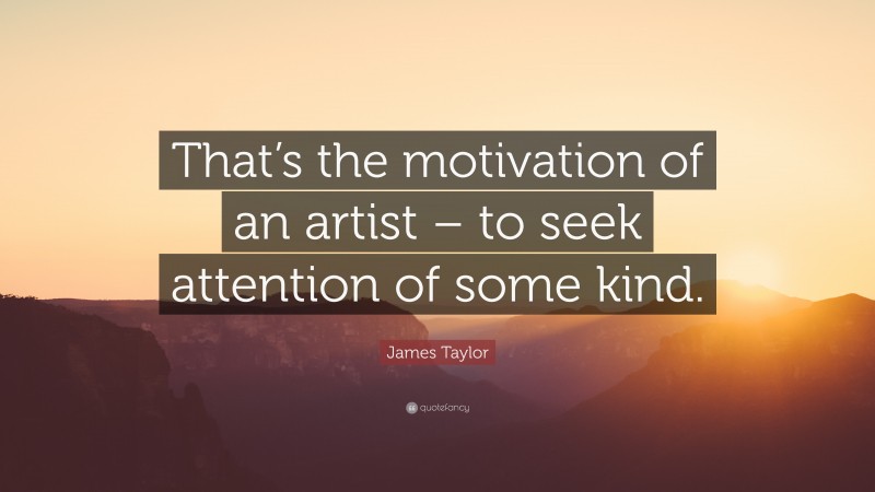 James Taylor Quote: “That’s the motivation of an artist – to seek attention of some kind.”