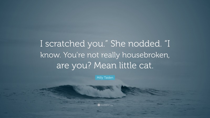 Milly Taiden Quote: “I scratched you.” She nodded. “I know. You’re not really housebroken, are you? Mean little cat.”
