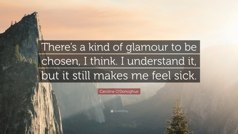 Caroline O'Donoghue Quote: “There’s a kind of glamour to be chosen, I think. I understand it, but it still makes me feel sick.”