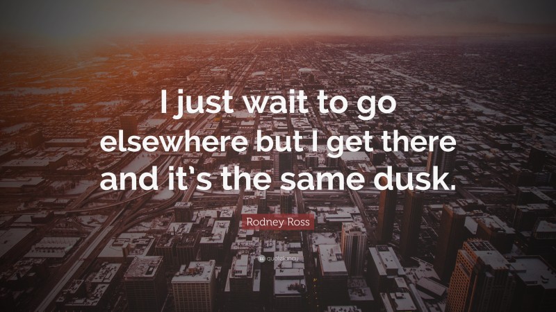 Rodney Ross Quote: “I just wait to go elsewhere but I get there and it’s the same dusk.”