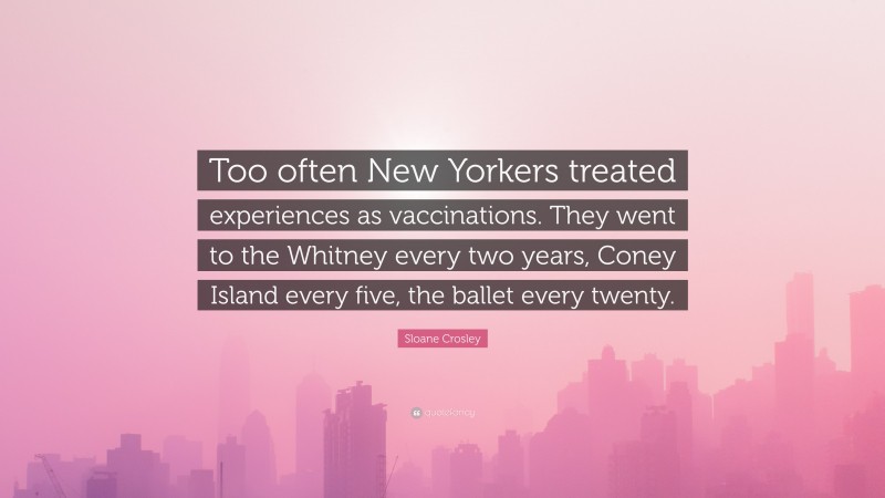 Sloane Crosley Quote: “Too often New Yorkers treated experiences as vaccinations. They went to the Whitney every two years, Coney Island every five, the ballet every twenty.”