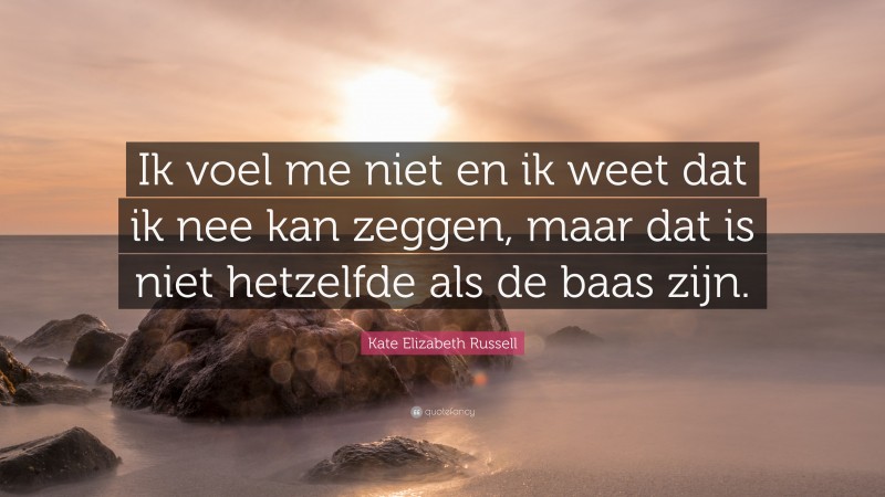 Kate Elizabeth Russell Quote: “Ik voel me niet en ik weet dat ik nee kan zeggen, maar dat is niet hetzelfde als de baas zijn.”