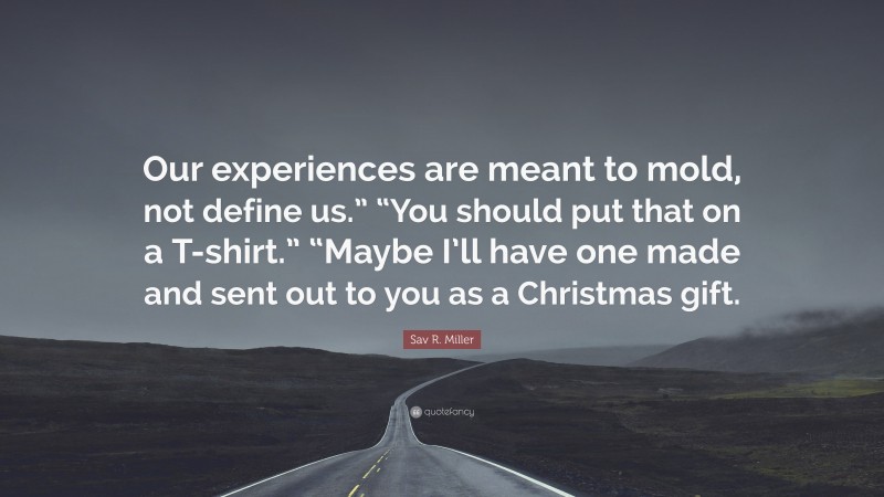 Sav R. Miller Quote: “Our experiences are meant to mold, not define us.” “You should put that on a T-shirt.” “Maybe I’ll have one made and sent out to you as a Christmas gift.”