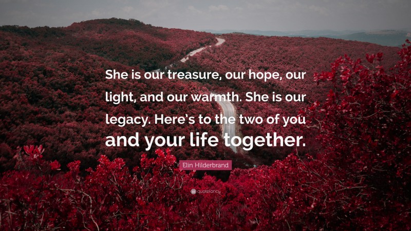 Elin Hilderbrand Quote: “She is our treasure, our hope, our light, and our warmth. She is our legacy. Here’s to the two of you and your life together.”