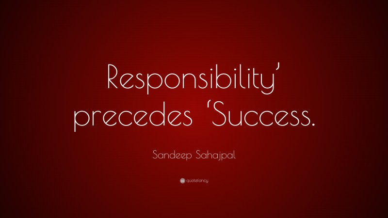 Sandeep Sahajpal Quote: “Responsibility’ precedes ‘Success.”