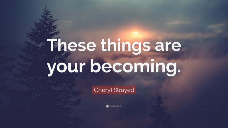 Cheryl Strayed Quote: “These things are your becoming.”