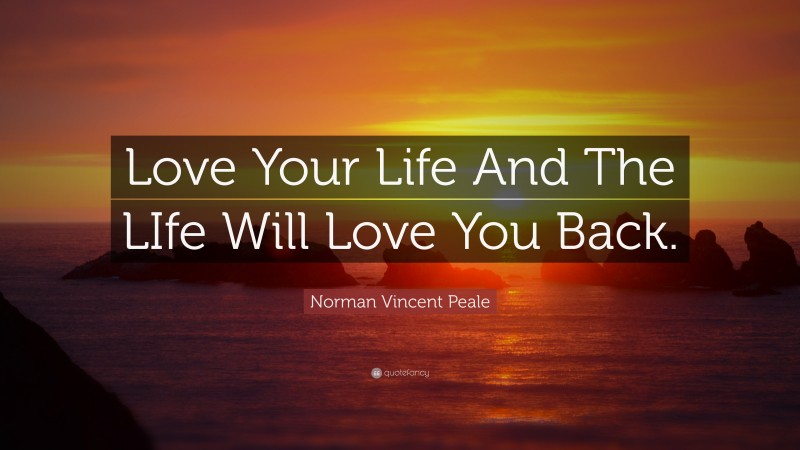 Norman Vincent Peale Quote: “Love Your Life And The LIfe Will Love You Back.”