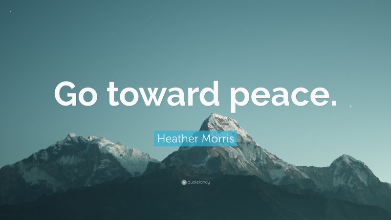 Heather Morris Quote: “Go toward peace.”
