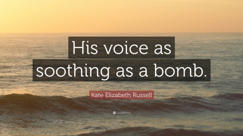 Kate Elizabeth Russell Quote: “His voice as soothing as a bomb.”