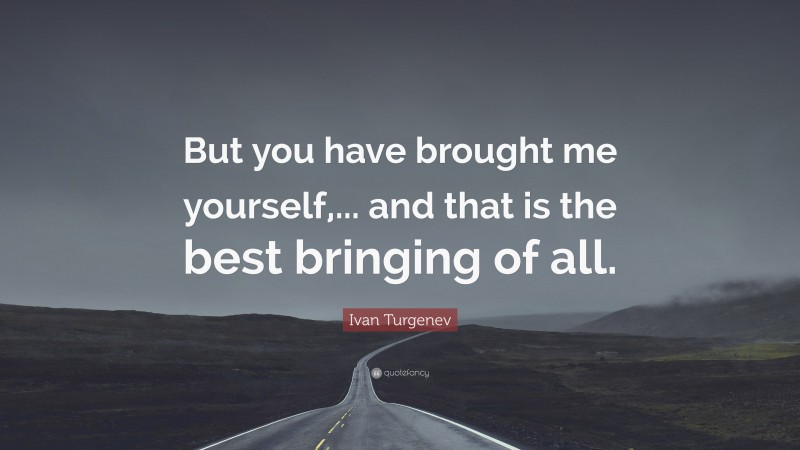 Ivan Turgenev Quote: “But you have brought me yourself,... and that is the best bringing of all.”