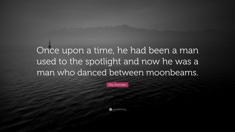 Mia Sheridan Quote: “Once upon a time, he had been a man used to the spotlight and now he was a man who danced between moonbeams.”