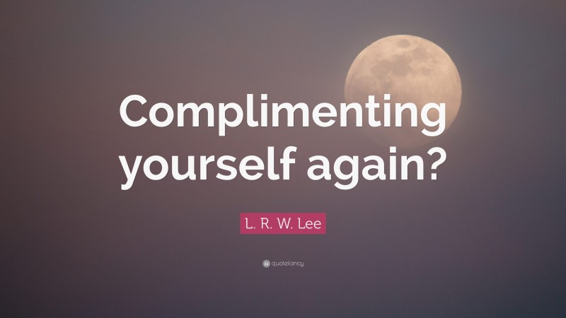 L. R. W. Lee Quote: “Complimenting yourself again?”