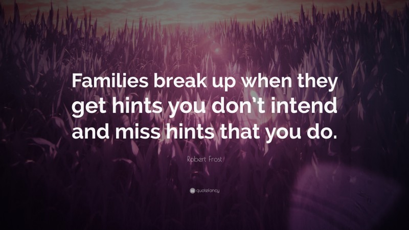 Robert Frost Quote: “Families break up when they get hints you don’t intend and miss hints that you do.”