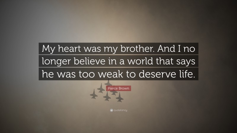 Pierce Brown Quote: “My heart was my brother. And I no longer believe in a world that says he was too weak to deserve life.”