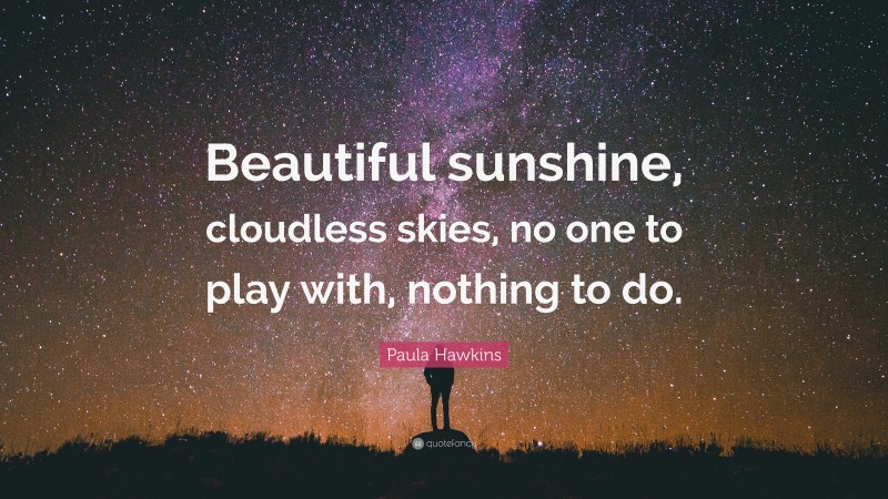 Paula Hawkins Quote: “Beautiful sunshine, cloudless skies, no one to play with, nothing to do.”