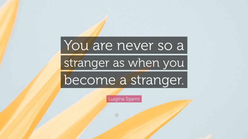 Luigina Sgarro Quote: “You are never so a stranger as when you become a stranger.”