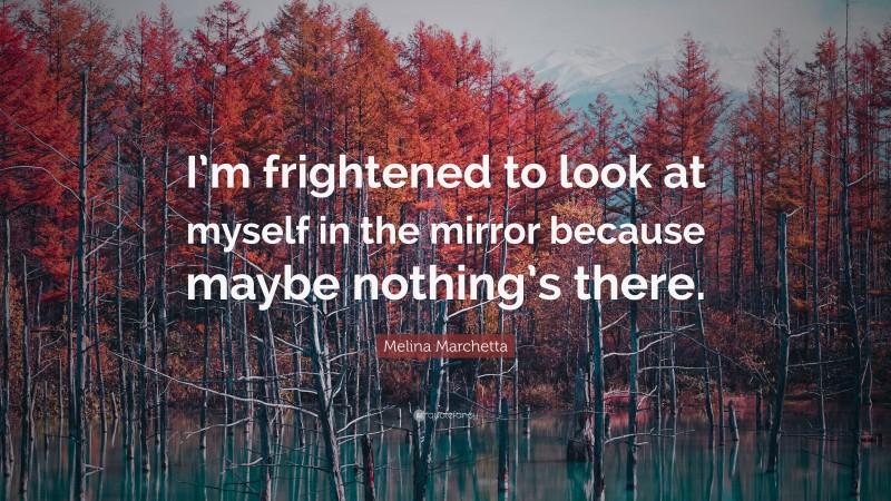 Melina Marchetta Quote: “I’m frightened to look at myself in the mirror because maybe nothing’s there.”
