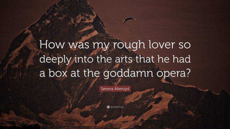 Serena Akeroyd Quote: “How was my rough lover so deeply into the arts that he had a box at the goddamn opera?”