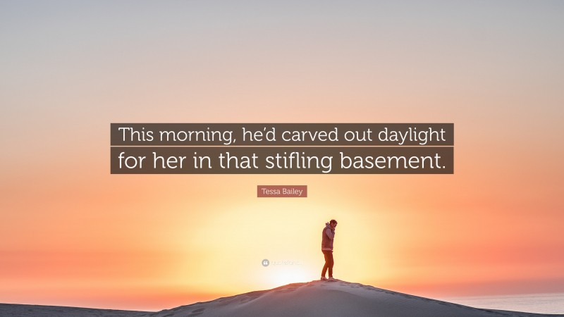 Tessa Bailey Quote: “This morning, he’d carved out daylight for her in that stifling basement.”