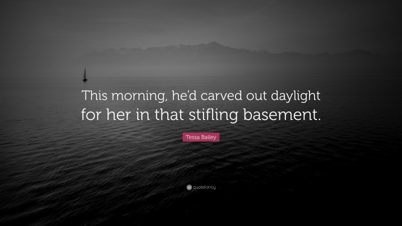 Tessa Bailey Quote: “This morning, he’d carved out daylight for her in that stifling basement.”