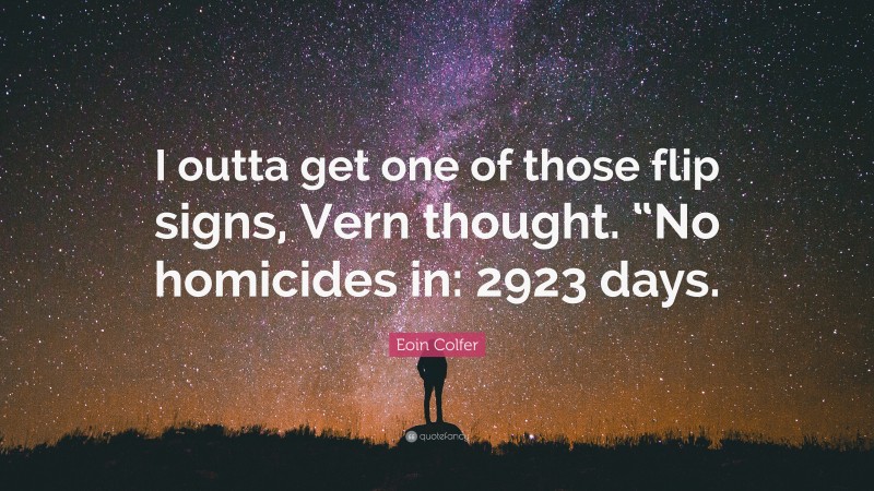 Eoin Colfer Quote: “I outta get one of those flip signs, Vern thought. “No homicides in: 2923 days.”