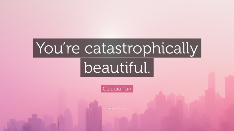 Claudia Tan Quote: “You’re catastrophically beautiful.”