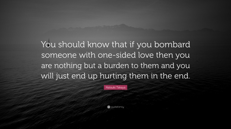 Natsuki Takaya Quote: “You should know that if you bombard someone with one-sided love then you are nothing but a burden to them and you will just end up hurting them in the end.”