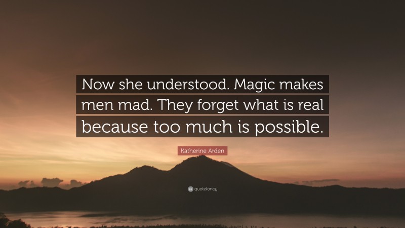 Katherine Arden Quote: “Now she understood. Magic makes men mad. They forget what is real because too much is possible.”