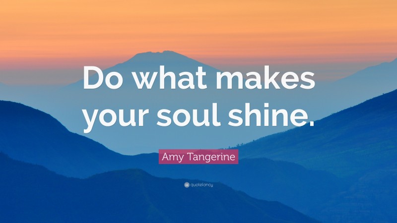 Amy Tangerine Quote: “Do what makes your soul shine.”