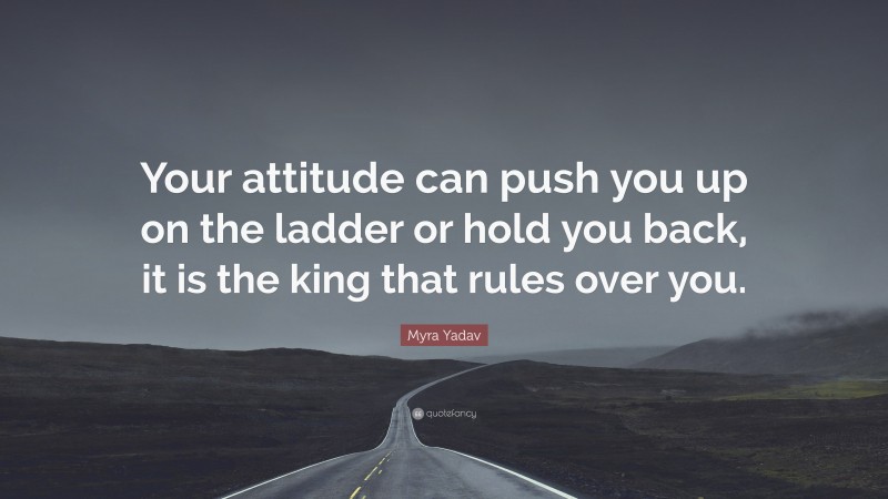 Myra Yadav Quote: “Your attitude can push you up on the ladder or hold you back, it is the king that rules over you.”