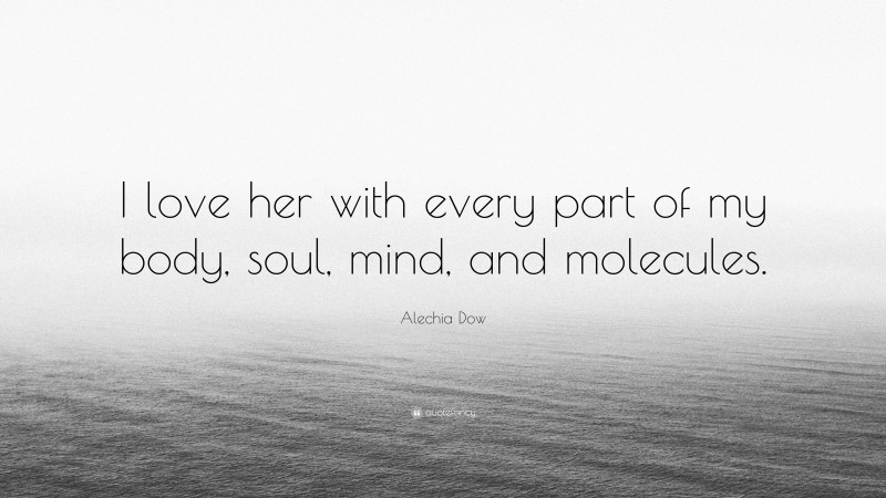Alechia Dow Quote: “I love her with every part of my body, soul, mind, and molecules.”