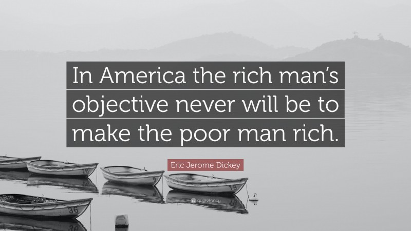 Eric Jerome Dickey Quote: “In America the rich man’s objective never will be to make the poor man rich.”