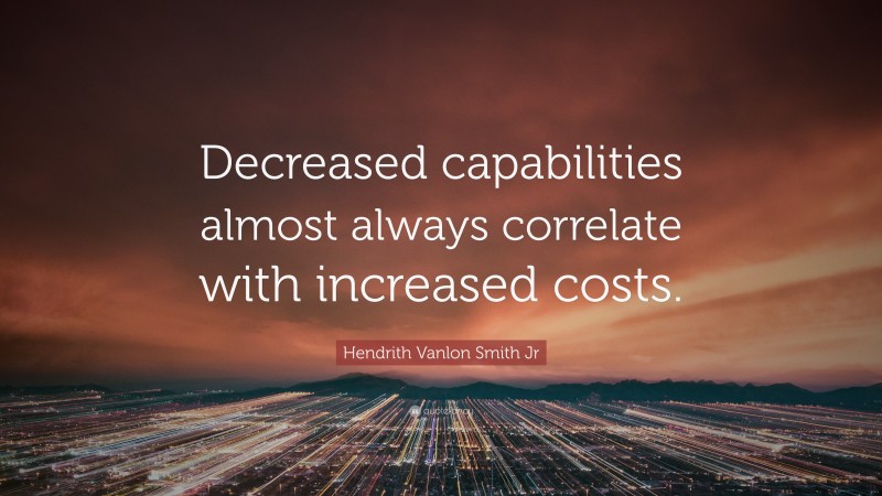 Hendrith Vanlon Smith Jr Quote: “Decreased capabilities almost always correlate with increased costs.”