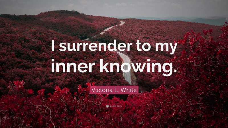 Victoria L. White Quote: “I surrender to my inner knowing.”