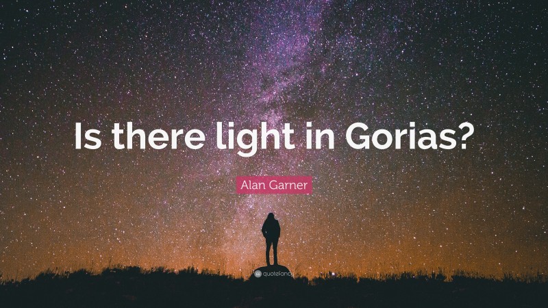 Alan Garner Quote: “Is there light in Gorias?”