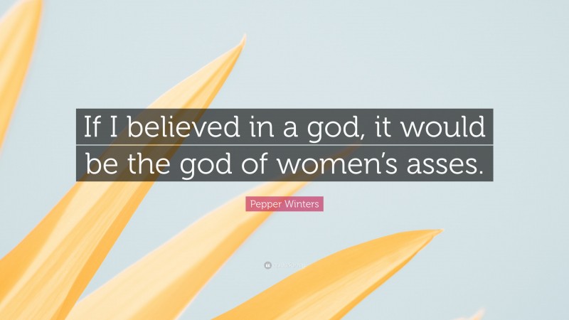 Pepper Winters Quote: “If I believed in a god, it would be the god of women’s asses.”