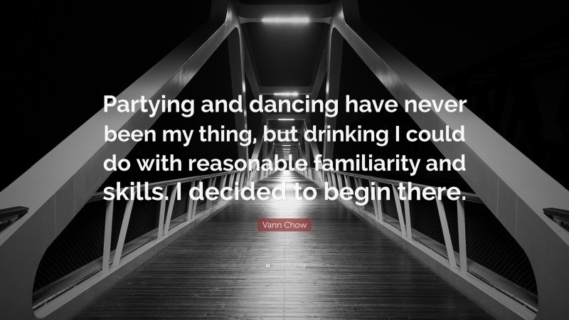 Vann Chow Quote: “Partying and dancing have never been my thing, but drinking I could do with reasonable familiarity and skills. I decided to begin there.”