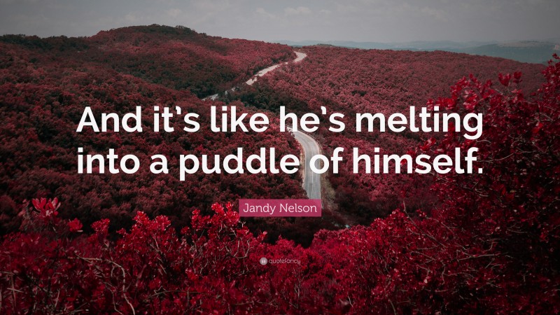 Jandy Nelson Quote: “And it’s like he’s melting into a puddle of himself.”