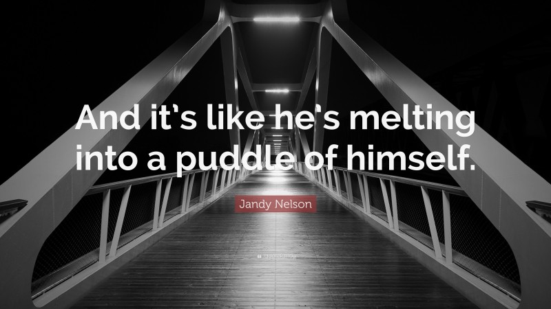 Jandy Nelson Quote: “And it’s like he’s melting into a puddle of himself.”