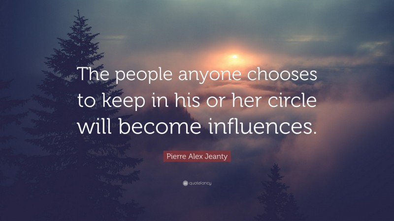 Pierre Alex Jeanty Quote: “The people anyone chooses to keep in his or her circle will become influences.”