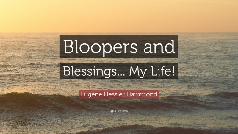 Lugene Hessler Hammond Quote: “Bloopers and Blessings... My Life!”
