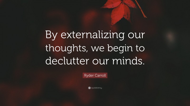 Ryder Carroll Quote: “By externalizing our thoughts, we begin to declutter our minds.”