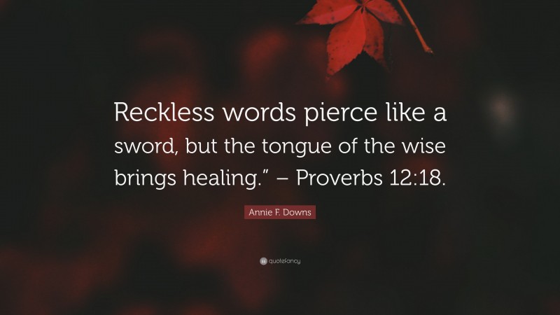 Annie F. Downs Quote: “Reckless words pierce like a sword, but the tongue of the wise brings healing.” – Proverbs 12:18.”