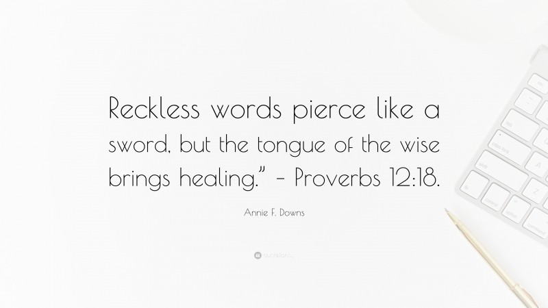 Annie F. Downs Quote: “Reckless words pierce like a sword, but the tongue of the wise brings healing.” – Proverbs 12:18.”