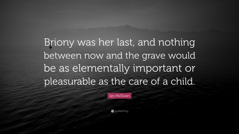Ian McEwan Quote: “Briony was her last, and nothing between now and the grave would be as elementally important or pleasurable as the care of a child.”