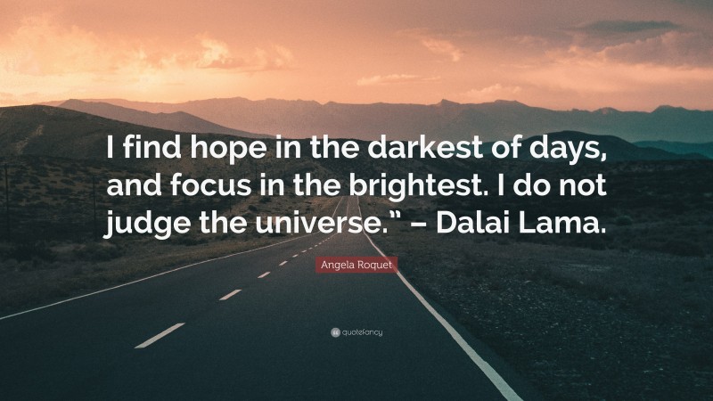 Angela Roquet Quote: “I find hope in the darkest of days, and focus in the brightest. I do not judge the universe.” – Dalai Lama.”